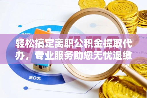 当阳轻松搞定离职公积金提取代办，专业服务助您无忧退缴