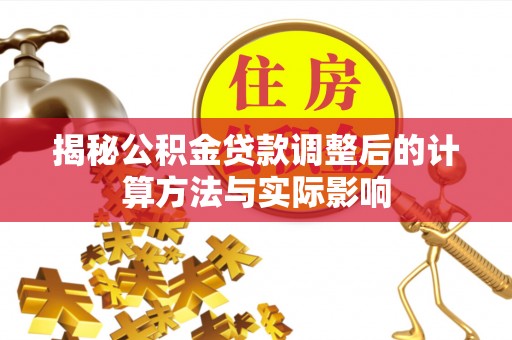当阳揭秘公积金贷款调整后的计算方法与实际影响