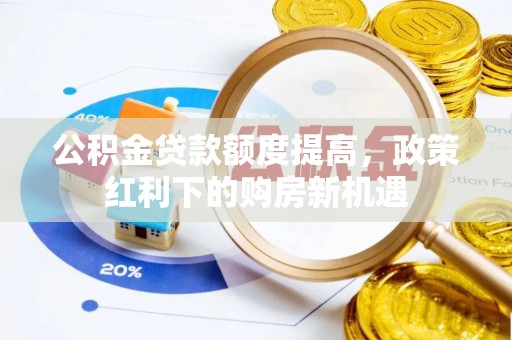 当阳公积金贷款额度提高，政策红利下的购房新机遇