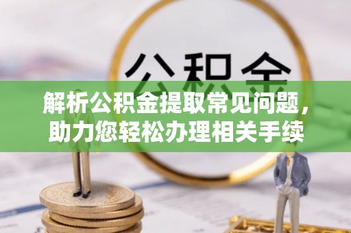 当阳解析公积金提取常见问题，助力您轻松办理相关手续