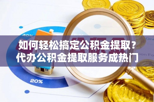 当阳如何轻松搞定公积金提取？代办公积金提取服务成热门选择