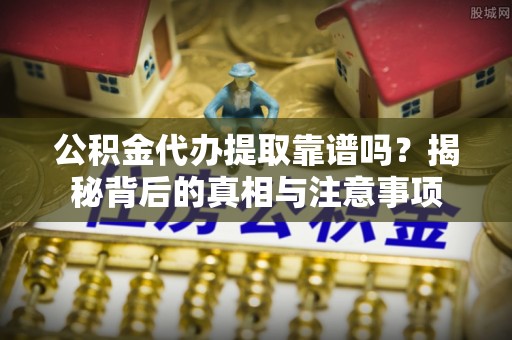 当阳公积金代办提取靠谱吗？揭秘背后的真相与注意事项