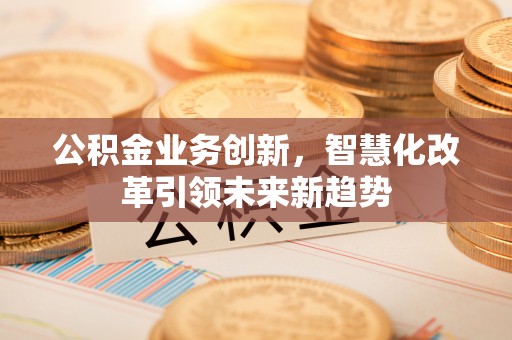 当阳公积金业务创新，智慧化改革引领未来新趋势