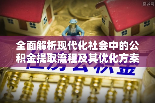 当阳全面解析现代化社会中的公积金提取流程及其优化方案