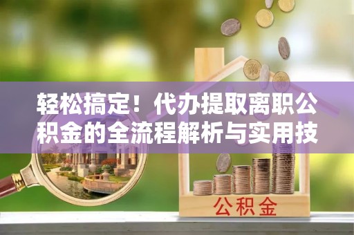 当阳轻松搞定！代办提取离职公积金的全流程解析与实用技巧
