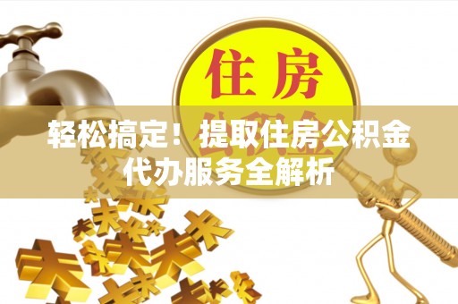 当阳轻松搞定！提取住房公积金代办服务全解析