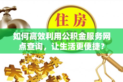 当阳如何高效利用公积金服务网点查询，让生活更便捷？