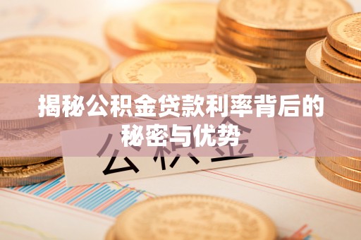 当阳揭秘公积金贷款利率背后的秘密与优势