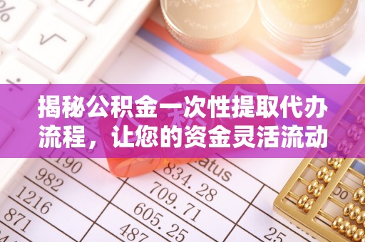 当阳揭秘公积金一次性提取代办流程，让您的资金灵活流动