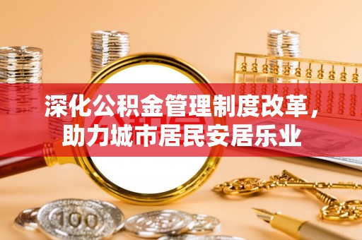当阳深化公积金管理制度改革，助力城市居民安居乐业