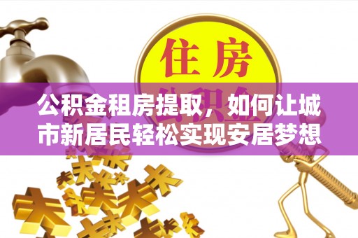 当阳公积金租房提取，如何让城市新居民轻松实现安居梦想