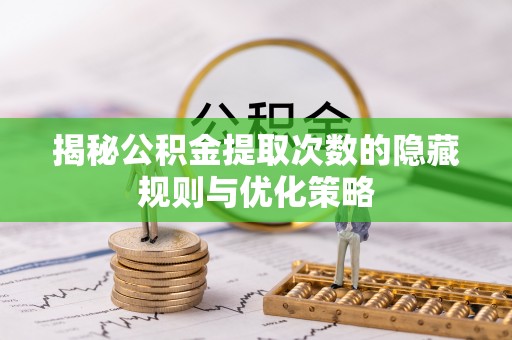当阳揭秘公积金提取次数的隐藏规则与优化策略