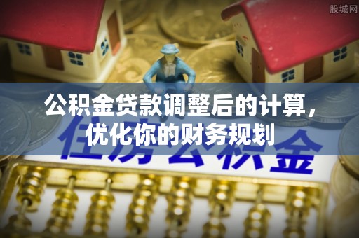 当阳公积金贷款调整后的计算，优化你的财务规划