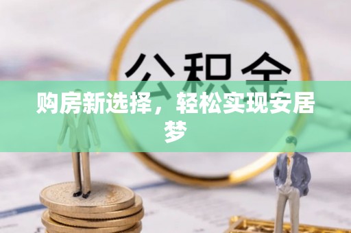 当阳购房新选择，轻松实现安居梦