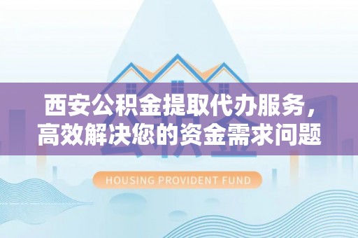 当阳西安公积金提取代办服务，高效解决您的资金需求问题