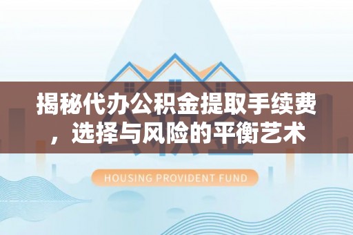 当阳揭秘代办公积金提取手续费，选择与风险的平衡艺术