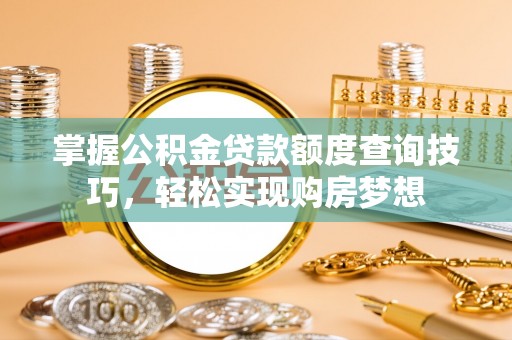当阳掌握公积金贷款额度查询技巧，轻松实现购房梦想