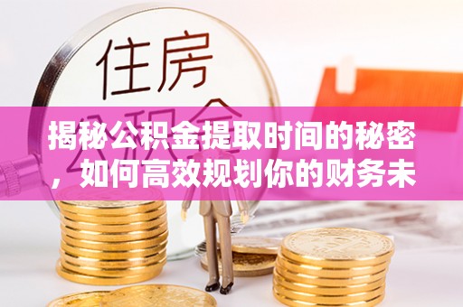当阳揭秘公积金提取时间的秘密，如何高效规划你的财务未来