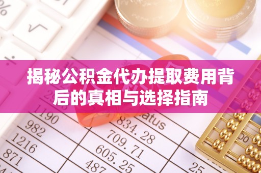 当阳揭秘公积金代办提取费用背后的真相与选择指南