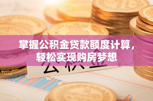 当阳掌握公积金贷款额度计算，轻松实现购房梦想