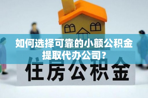 当阳如何选择可靠的小额公积金提取代办公司？
