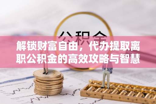 当阳解锁财富自由，代办提取离职公积金的高效攻略与智慧选择