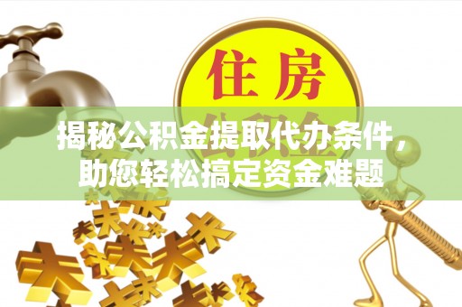 当阳揭秘公积金提取代办条件，助您轻松搞定资金难题
