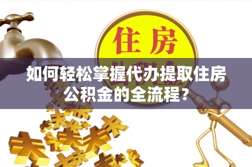 当阳如何轻松掌握代办提取住房公积金的全流程？