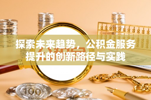 当阳探索未来趋势，公积金服务提升的创新路径与实践