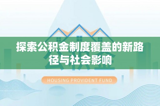 当阳探索公积金制度覆盖的新路径与社会影响