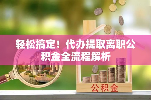 当阳轻松搞定！代办提取离职公积金全流程解析