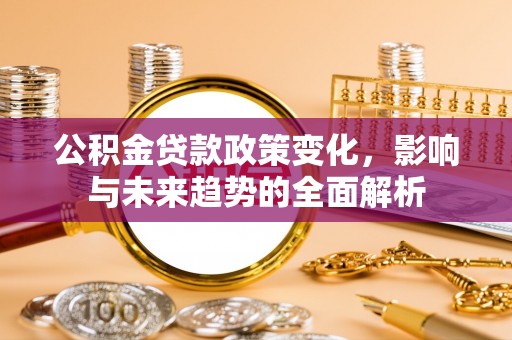 当阳公积金贷款政策变化，影响与未来趋势的全面解析