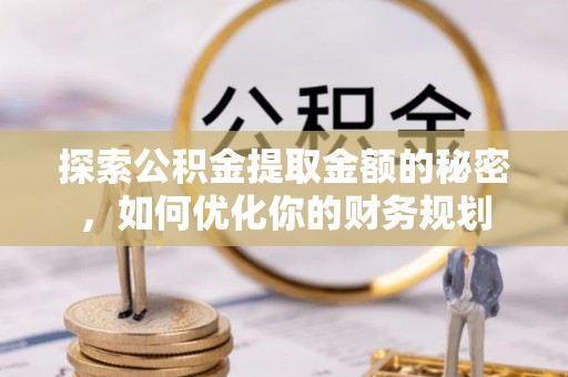 当阳探索公积金提取金额的秘密，如何优化你的财务规划