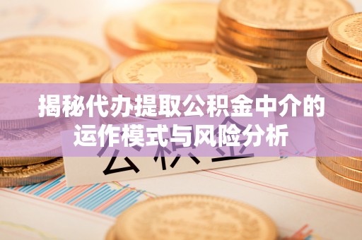 当阳揭秘代办提取公积金中介的运作模式与风险分析