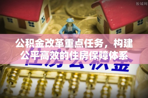 当阳公积金改革重点任务，构建公平高效的住房保障体系