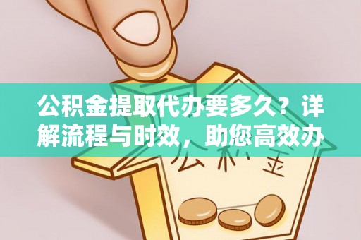 当阳公积金提取代办要多久？详解流程与时效，助您高效办理