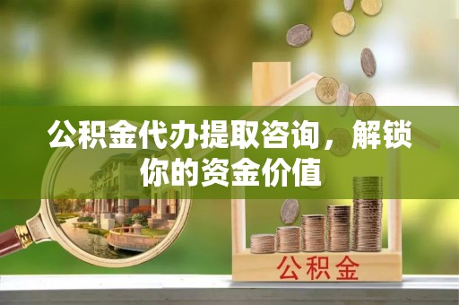 当阳公积金代办提取咨询，解锁你的资金价值