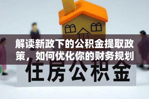 当阳解读新政下的公积金提取政策，如何优化你的财务规划