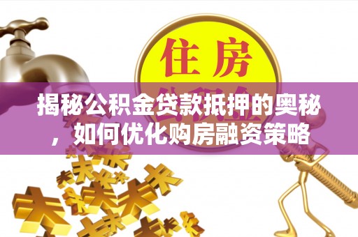 当阳揭秘公积金贷款抵押的奥秘，如何优化购房融资策略