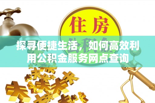 当阳探寻便捷生活，如何高效利用公积金服务网点查询