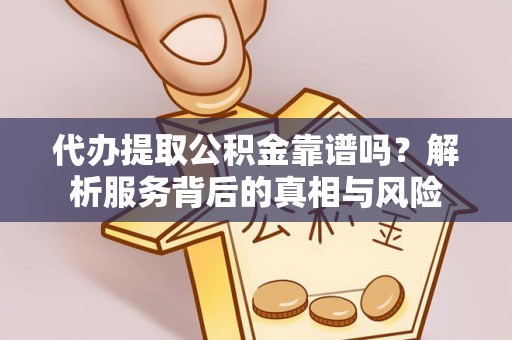 当阳代办提取公积金靠谱吗？解析服务背后的真相与风险