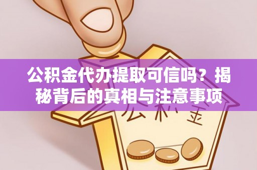 当阳公积金代办提取可信吗？揭秘背后的真相与注意事项