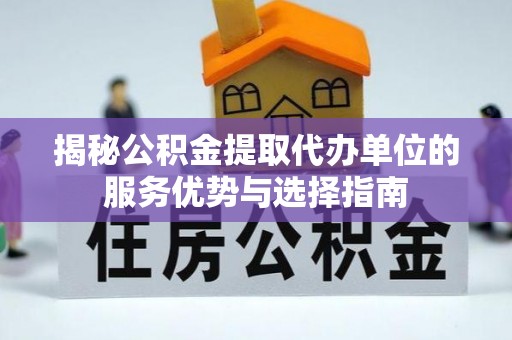 当阳揭秘公积金提取代办单位的服务优势与选择指南