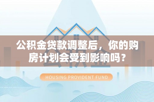 当阳公积金贷款调整后，你的购房计划会受到影响吗？