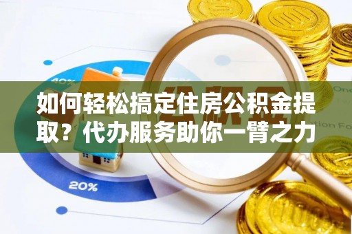 当阳如何轻松搞定住房公积金提取？代办服务助你一臂之力