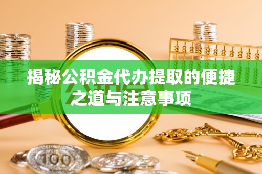 当阳揭秘公积金代办提取的便捷之道与注意事项