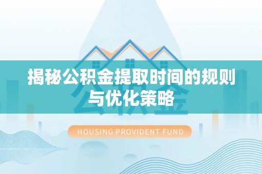 当阳揭秘公积金提取时间的规则与优化策略