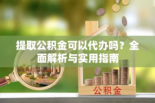 当阳提取公积金可以代办吗？全面解析与实用指南