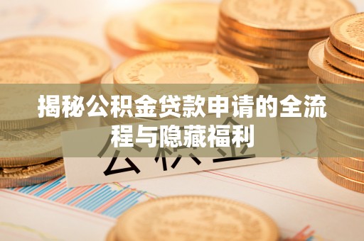 当阳揭秘公积金贷款申请的全流程与隐藏福利
