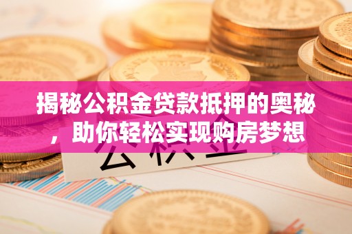 当阳揭秘公积金贷款抵押的奥秘，助你轻松实现购房梦想